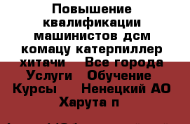 Повышение квалификации машинистов дсм комацу,катерпиллер,хитачи. - Все города Услуги » Обучение. Курсы   . Ненецкий АО,Харута п.